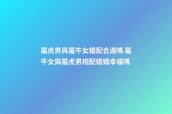 屬虎男與屬牛女婚配合適嗎 屬牛女與屬虎男相配婚姻幸福嗎-第1張-觀點-玄機派